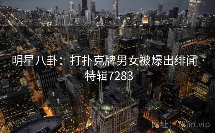 明星八卦:打扑克牌男女被爆出绯闻 · 特辑7283 明星八卦:打扑克牌男女被爆出绯闻 · 特辑7283