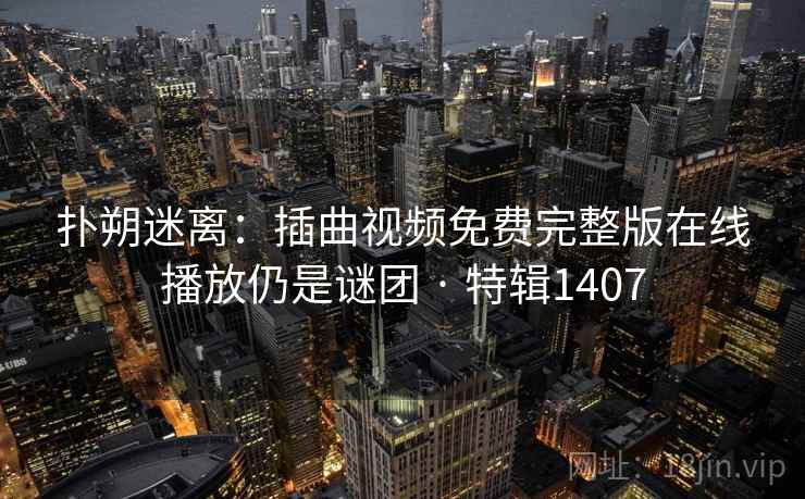 扑朔迷离:插曲视频免费完整版在线播放仍是谜团 · 特辑1407 扑朔迷离:插曲视频免费完整版在线播放仍是谜团 · 特辑1407