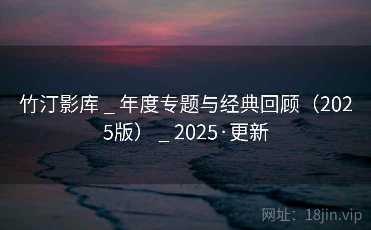 竹汀影库 _ 年度专题与经典回顾（2025版） _ 2025·更新