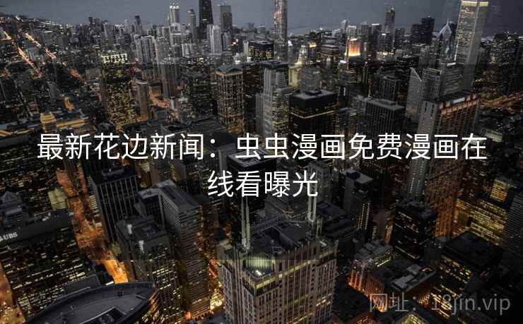 最新花边新闻：虫虫漫画免费漫画在线看曝光