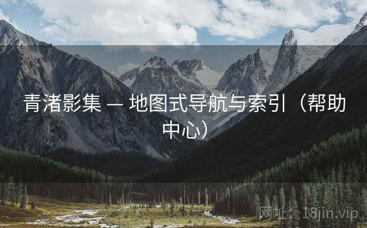 青渚影集 — 地图式导航与索引（帮助中心）