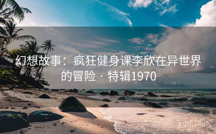 幻想故事:疯狂健身课李欣在异世界的冒险 · 特辑1970 幻想故事:疯狂健身课李欣在异世界的冒险 · 特辑1970