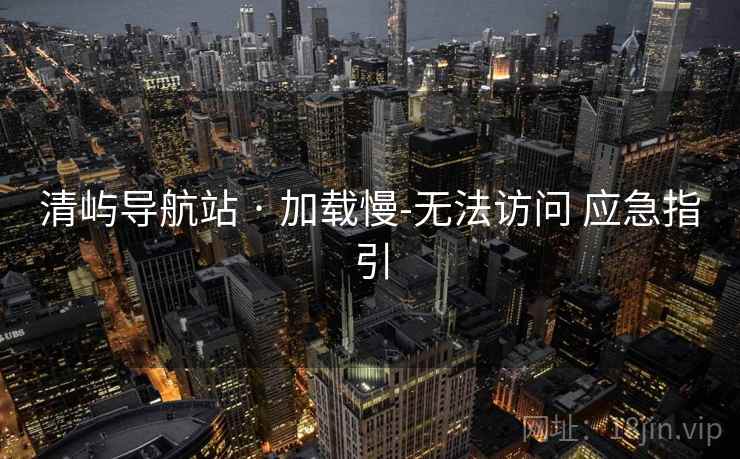 清屿导航站 · 加载慢-无法访问 应急指引