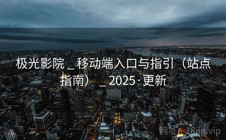 极光影院 _ 移动端入口与指引（站点指南） _ 2025·更新
