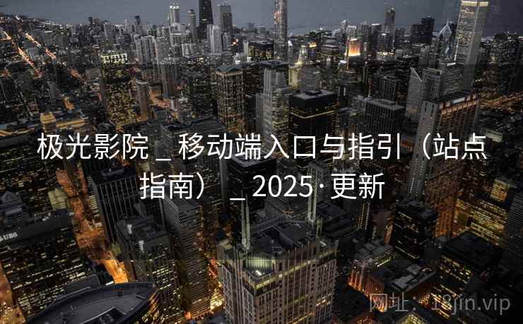 极光影院 _ 移动端入口与指引（站点指南） _ 2025·更新