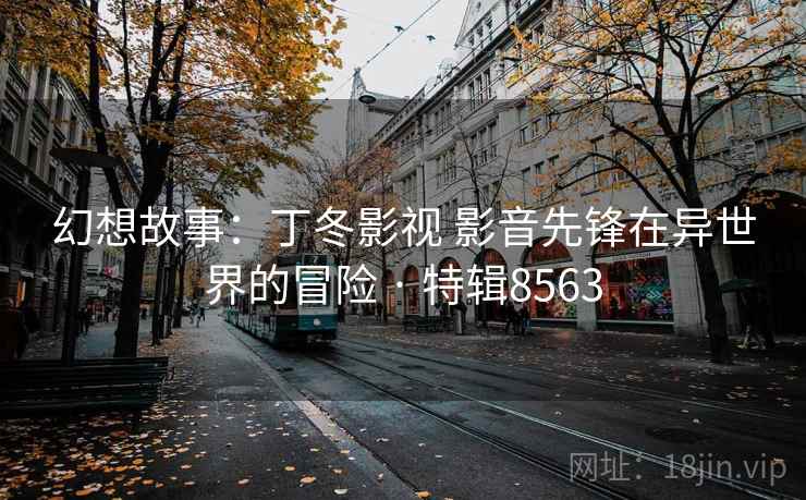 幻想故事：丁冬影视 影音先锋在异世界的冒险 · 特辑8563