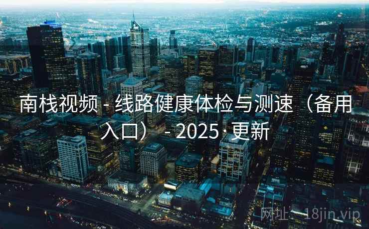 南栈视频 - 线路健康体检与测速（备用入口） - 2025·更新