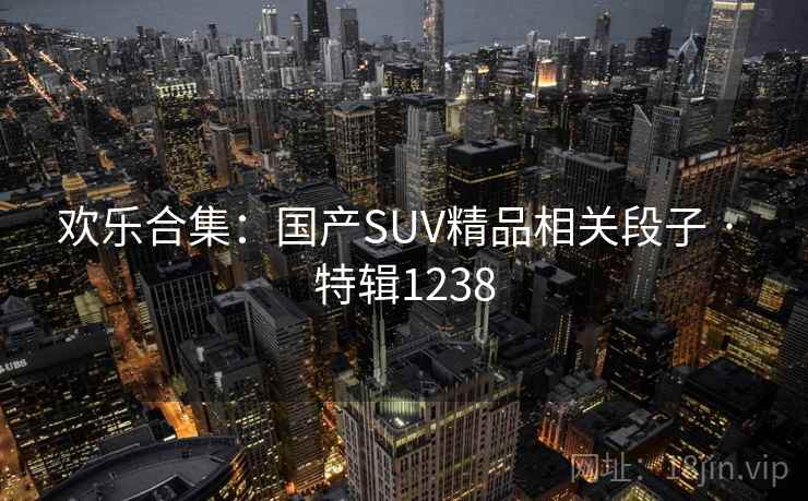 欢乐合集：国产SUV精品相关段子 · 特辑1238