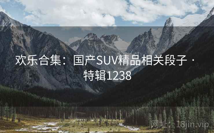 欢乐合集：国产SUV精品相关段子 · 特辑1238