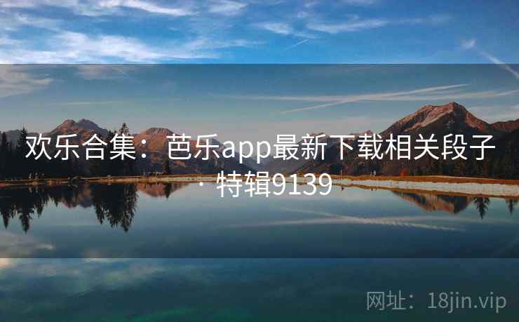 欢乐合集：芭乐app最新下载相关段子 · 特辑9139