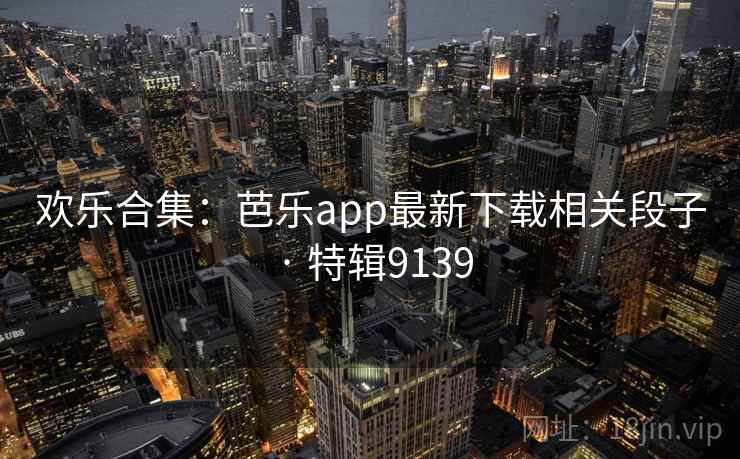 欢乐合集：芭乐app最新下载相关段子 · 特辑9139