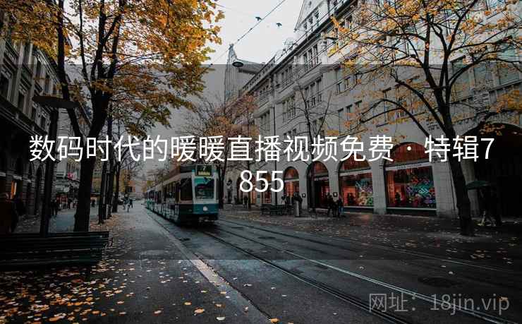 数码时代的暖暖直播视频免费 · 特辑7855 数码时代的暖暖直播视频免费 · 特辑7855