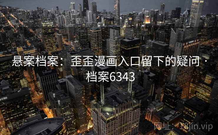 悬案档案:歪歪漫画入口留下的疑问 · 档案6343 悬案档案:歪歪漫画入口留下的疑问 · 档案6343