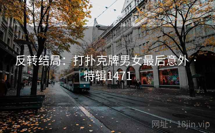反转结局：打扑克牌男女最后意外 · 特辑1471