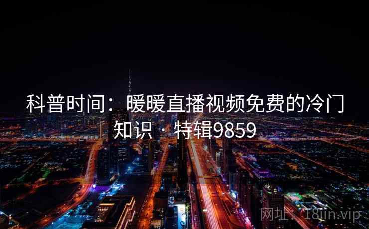 科普时间：暖暖直播视频免费的冷门知识 · 特辑9859