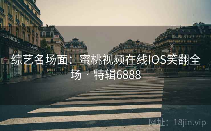 综艺名场面：蜜桃视频在线IOS笑翻全场 · 特辑6888