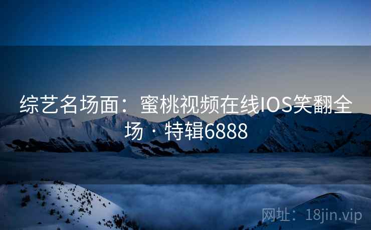 综艺名场面：蜜桃视频在线IOS笑翻全场 · 特辑6888