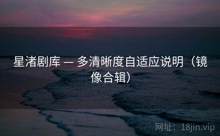 星渚剧库 — 多清晰度自适应说明（镜像合辑）