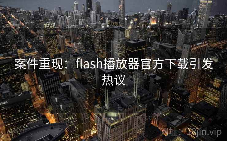 案件重现：flash播放器官方下载引发热议