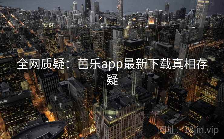 全网质疑：芭乐app最新下载真相存疑