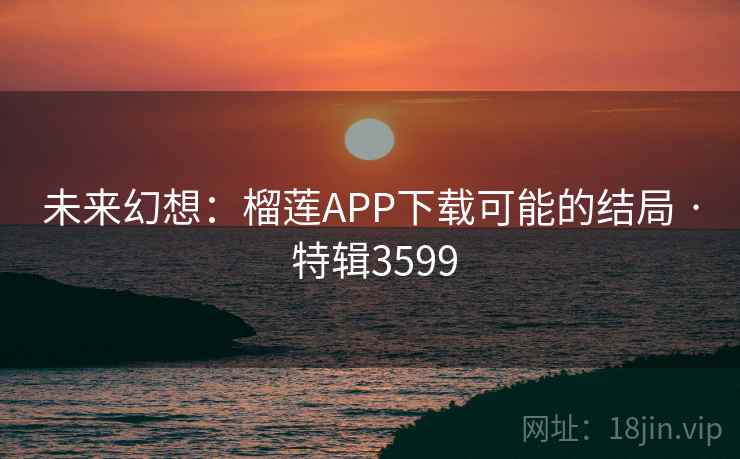 未来幻想：榴莲APP下载可能的结局 · 特辑3599