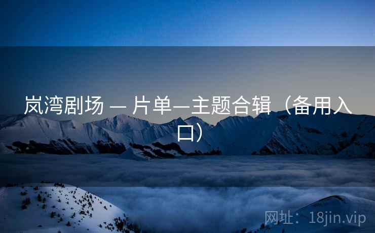 岚湾剧场 — 片单—主题合辑（备用入口）