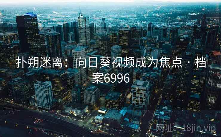 扑朔迷离：向日葵视频成为焦点 · 档案6996