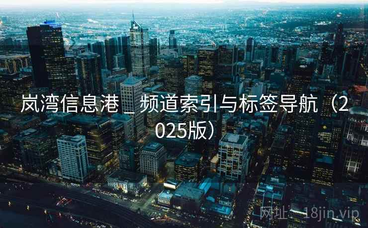 岚湾信息港 _ 频道索引与标签导航（2025版）