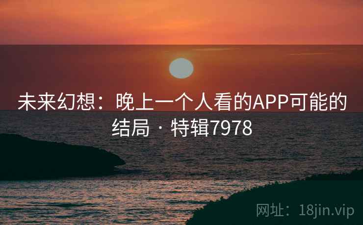 未来幻想：晚上一个人看的APP可能的结局 · 特辑7978