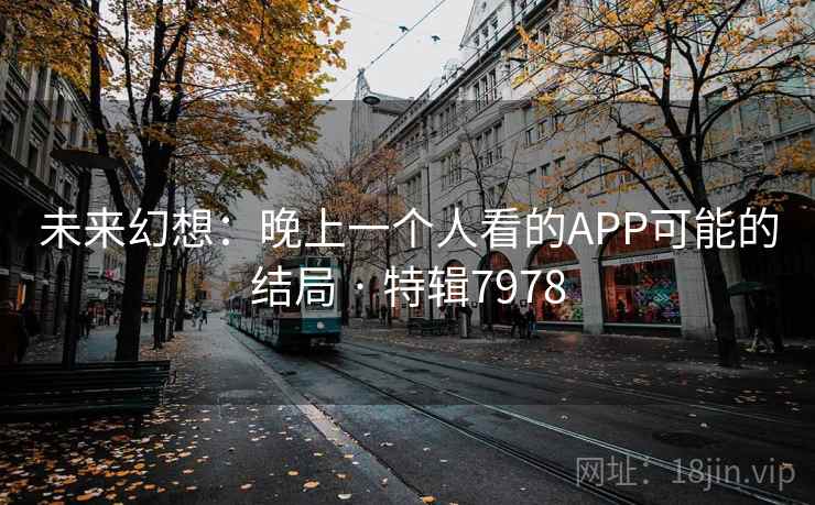 未来幻想：晚上一个人看的APP可能的结局 · 特辑7978