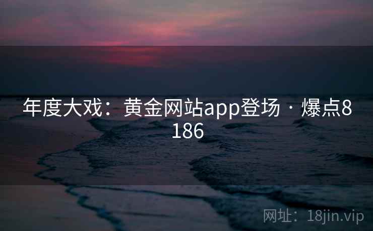 年度大戏：黄金网站app登场 · 爆点8186