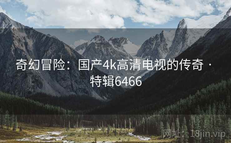 奇幻冒险：国产4k高清电视的传奇 · 特辑6466
