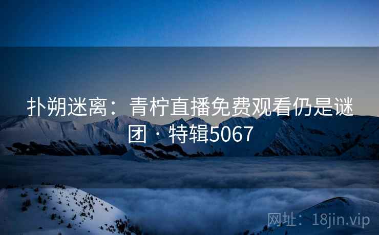 扑朔迷离：青柠直播免费观看仍是谜团 · 特辑5067