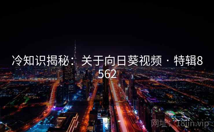 冷知识揭秘：关于向日葵视频 · 特辑8562