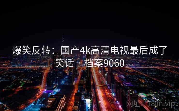爆笑反转：国产4k高清电视最后成了笑话 · 档案9060