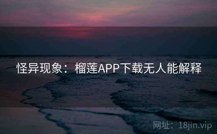 怪异现象：榴莲APP下载无人能解释