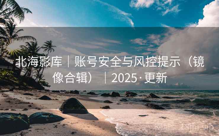 北海影库｜账号安全与风控提示（镜像合辑）｜2025·更新