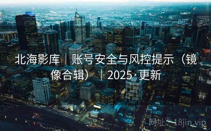 北海影库｜账号安全与风控提示（镜像合辑）｜2025·更新