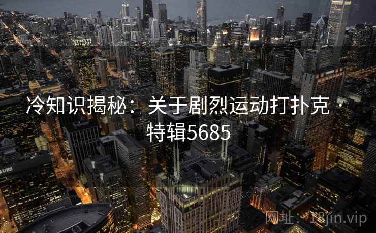 冷知识揭秘：关于剧烈运动打扑克 · 特辑5685