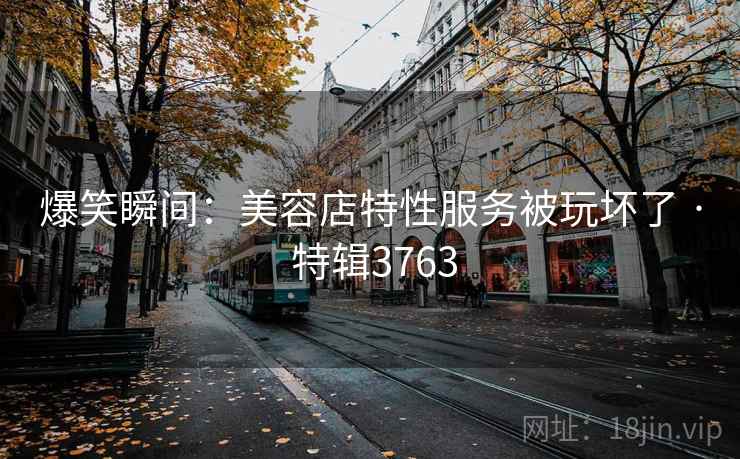 爆笑瞬间：美容店特性服务被玩坏了 · 特辑3763